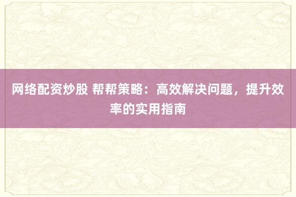 网络配资炒股 帮帮策略：高效解决问题，提升效率的实用指南