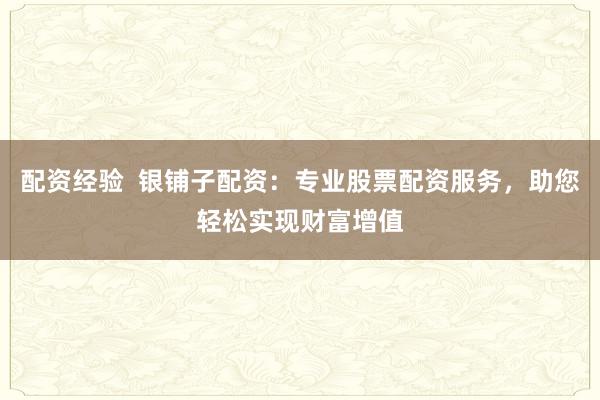 配资经验  银铺子配资：专业股票配资服务，助您轻松实现财富增值