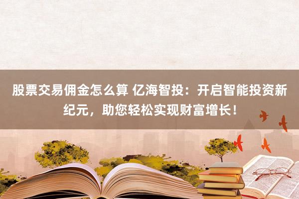 股票交易佣金怎么算 亿海智投：开启智能投资新纪元，助您轻松实现财富增长！