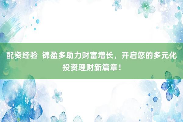 配资经验  锦盈多助力财富增长，开启您的多元化投资理财新篇章！