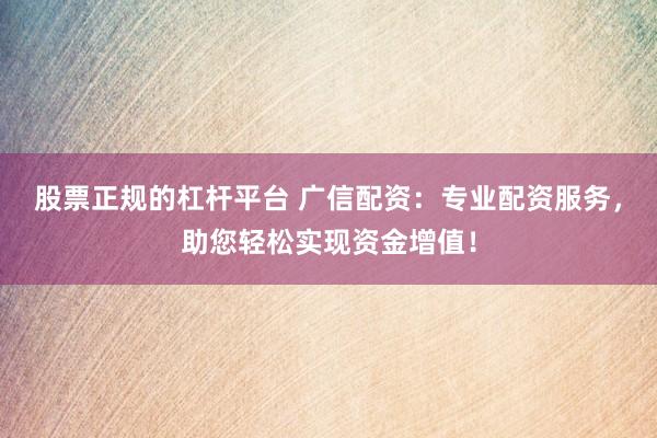 股票正规的杠杆平台 广信配资：专业配资服务，助您轻松实现资金增值！