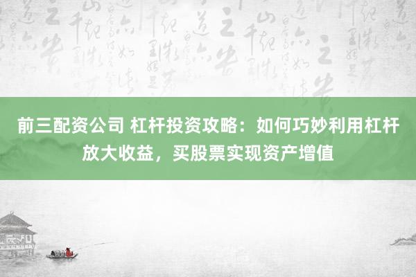 前三配资公司 杠杆投资攻略：如何巧妙利用杠杆放大收益，买股票实现资产增值