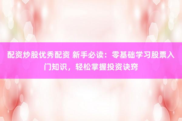 配资炒股优秀配资 新手必读：零基础学习股票入门知识，轻松掌握投资诀窍