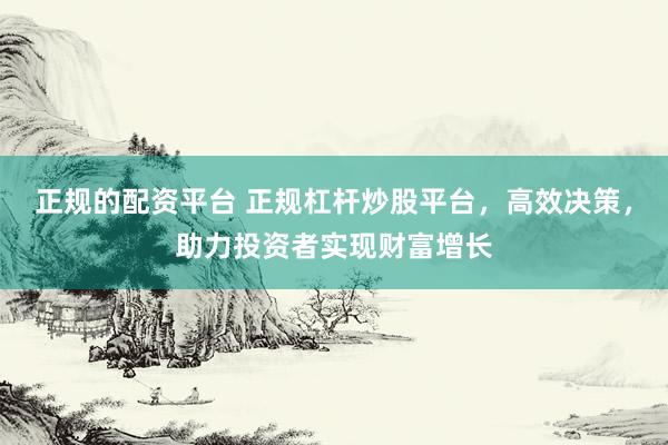 正规的配资平台 正规杠杆炒股平台，高效决策，助力投资者实现财富增长