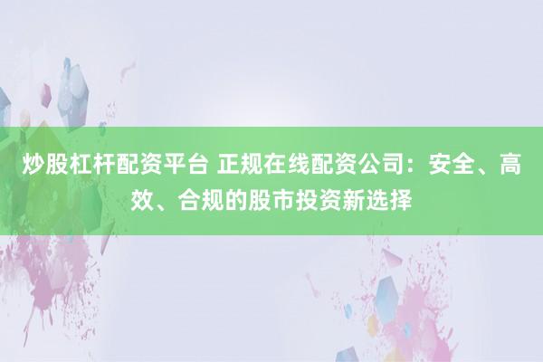 炒股杠杆配资平台 正规在线配资公司：安全、高效、合规的股市投资新选择