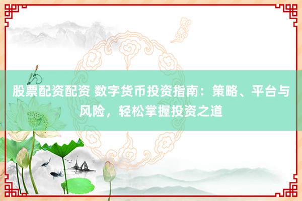 股票配资配资 数字货币投资指南：策略、平台与风险，轻松掌握投资之道