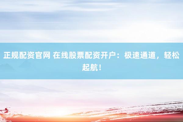 正规配资官网 在线股票配资开户：极速通道，轻松起航！