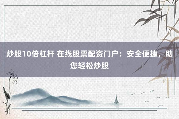 炒股10倍杠杆 在线股票配资门户：安全便捷，助您轻松炒股