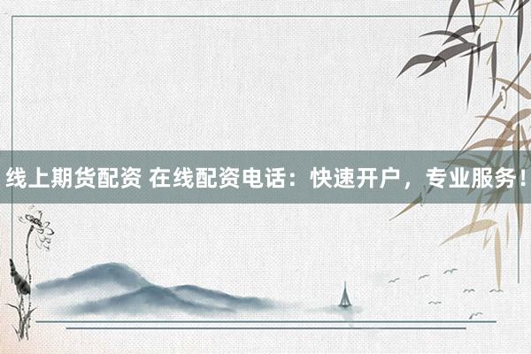 线上期货配资 在线配资电话：快速开户，专业服务！