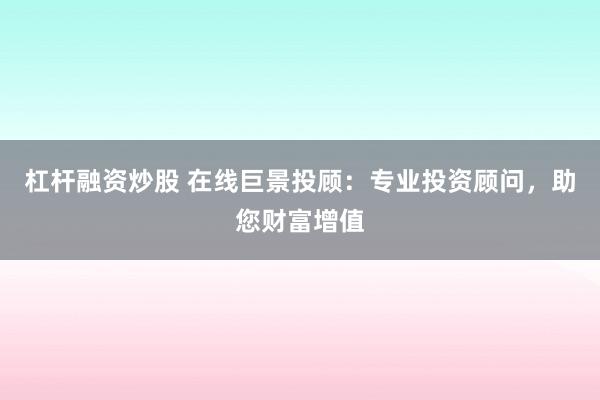 杠杆融资炒股 在线巨景投顾：专业投资顾问，助您财富增值