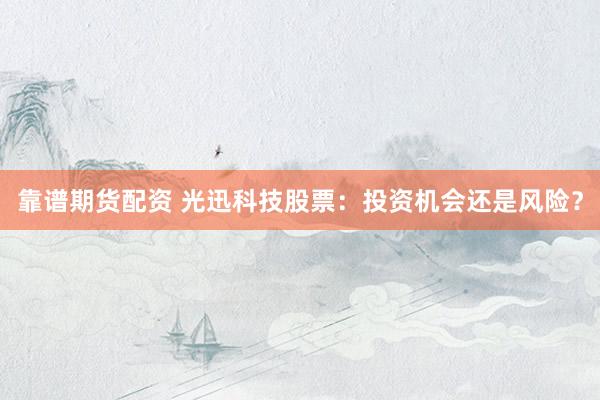 靠谱期货配资 光迅科技股票：投资机会还是风险？