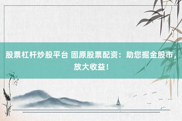 股票杠杆炒股平台 固原股票配资：助您掘金股市，放大收益！