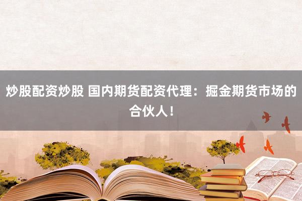 炒股配资炒股 国内期货配资代理：掘金期货市场的合伙人！