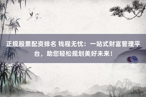 正规股票配资排名 钱程无忧：一站式财富管理平台，助您轻松规划美好未来！