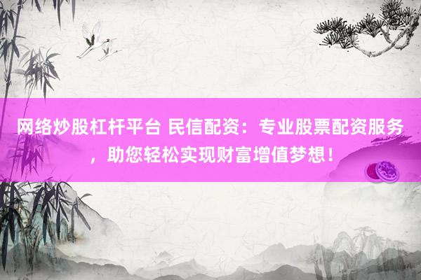 网络炒股杠杆平台 民信配资：专业股票配资服务，助您轻松实现财富增值梦想！