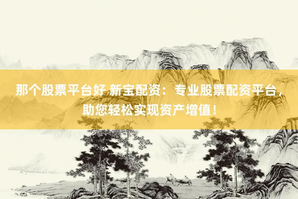 那个股票平台好 新宝配资：专业股票配资平台，助您轻松实现资产增值！