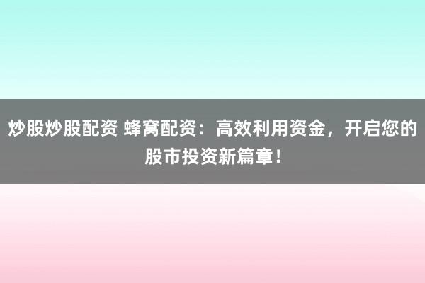 炒股炒股配资 蜂窝配资：高效利用资金，开启您的股市投资新篇章！