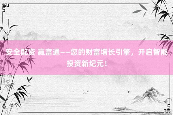 安全配资 赢富通——您的财富增长引擎，开启智能投资新纪元！