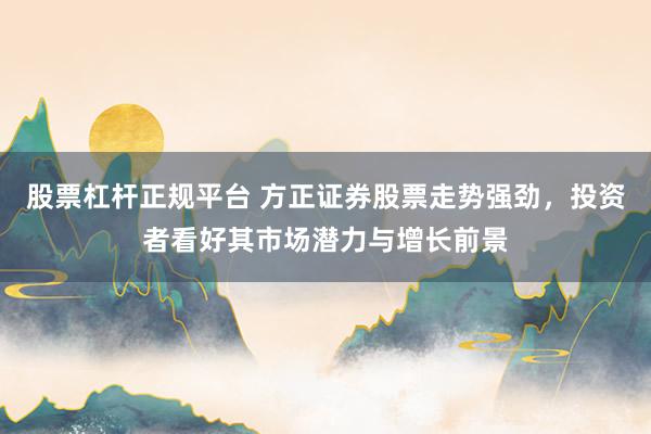 股票杠杆正规平台 方正证券股票走势强劲，投资者看好其市场潜力与增长前景