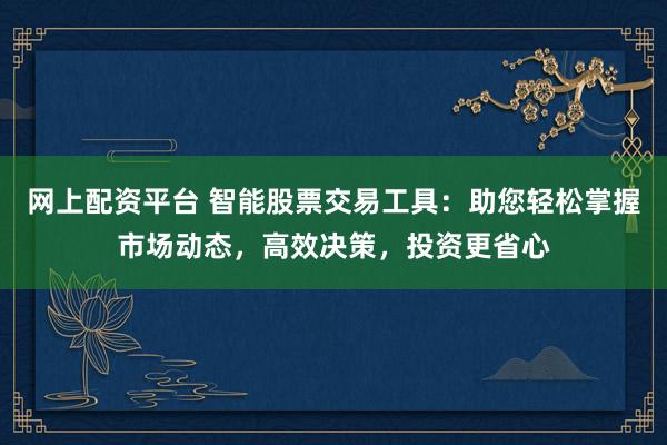 网上配资平台 智能股票交易工具：助您轻松掌握市场动态，高效决策，投资更省心