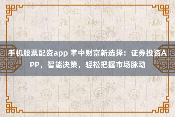手机股票配资app 掌中财富新选择：证券投资APP，智能决策，轻松把握市场脉动