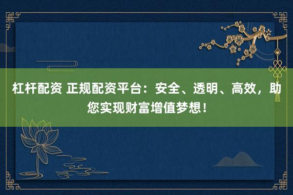 杠杆配资 正规配资平台：安全、透明、高效，助您实现财富增值梦想！