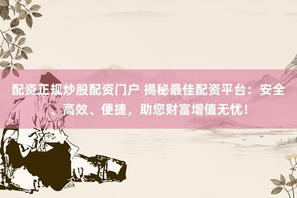 配资正规炒股配资门户 揭秘最佳配资平台：安全、高效、便捷，助您财富增值无忧！