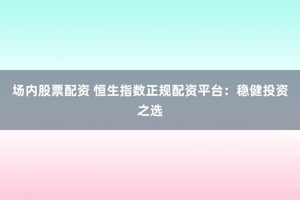 场内股票配资 恒生指数正规配资平台：稳健投资之选