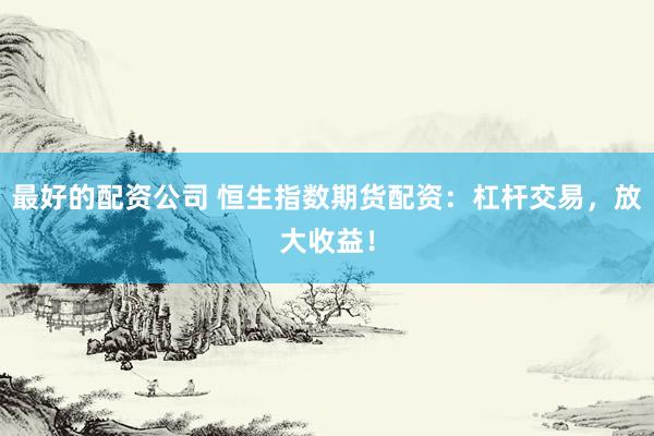最好的配资公司 恒生指数期货配资：杠杆交易，放大收益！