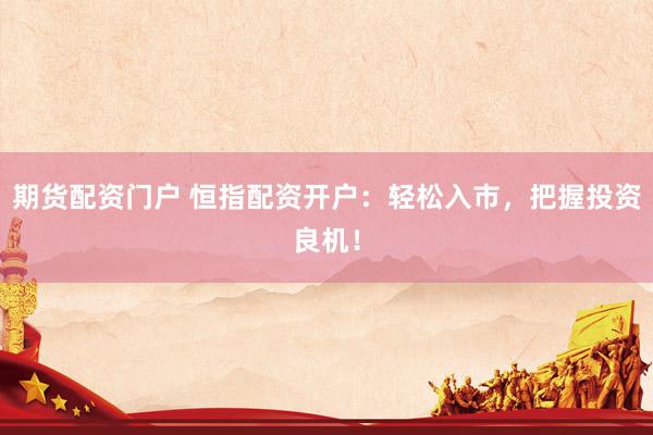 期货配资门户 恒指配资开户：轻松入市，把握投资良机！