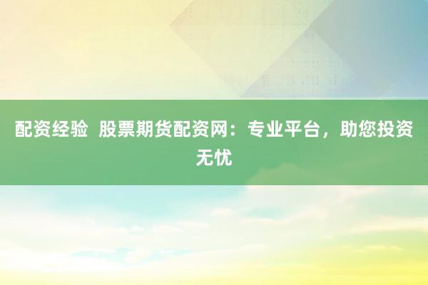 配资经验  股票期货配资网：专业平台，助您投资无忧