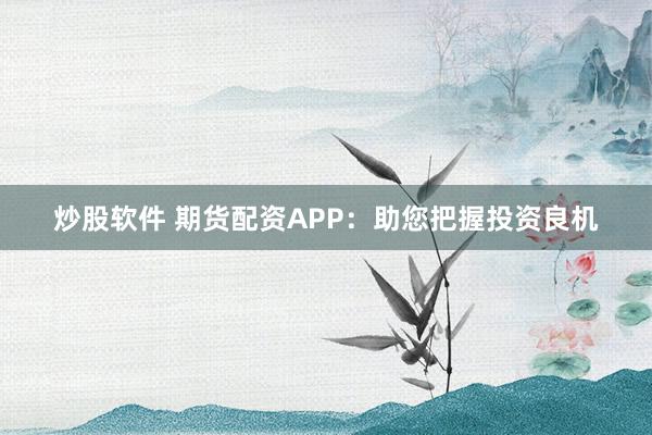 炒股软件 期货配资APP：助您把握投资良机