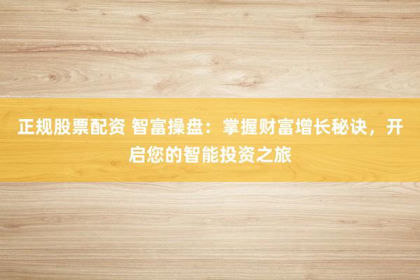 正规股票配资 智富操盘：掌握财富增长秘诀，开启您的智能投资之旅