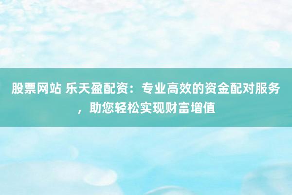 股票网站 乐天盈配资：专业高效的资金配对服务，助您轻松实现财富增值