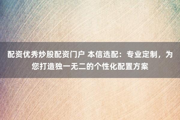 配资优秀炒股配资门户 本信选配：专业定制，为您打造独一无二的个性化配置方案