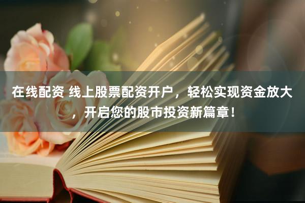 在线配资 线上股票配资开户，轻松实现资金放大，开启您的股市投资新篇章！