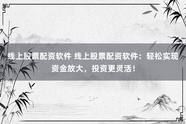 线上股票配资软件 线上股票配资软件：轻松实现资金放大，投资更灵活！