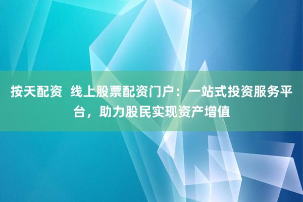 按天配资  线上股票配资门户：一站式投资服务平台，助力股民实现资产增值