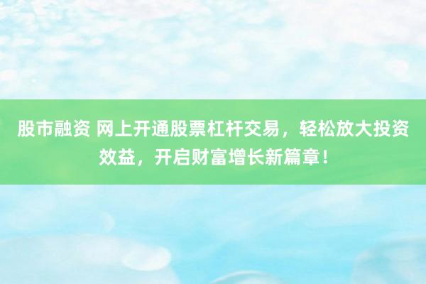 股市融资 网上开通股票杠杆交易，轻松放大投资效益，开启财富增长新篇章！