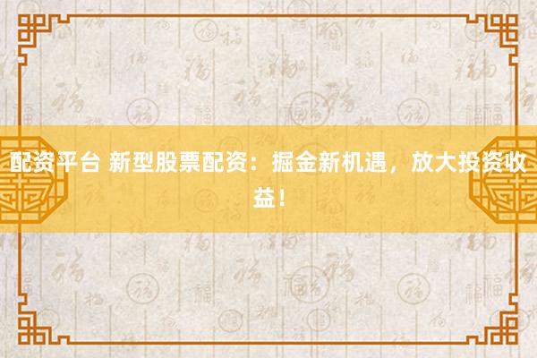 配资平台 新型股票配资：掘金新机遇，放大投资收益！