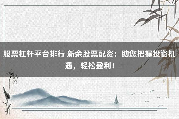 股票杠杆平台排行 新余股票配资：助您把握投资机遇，轻松盈利！