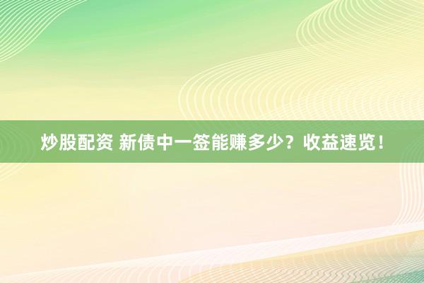 炒股配资 新债中一签能赚多少？收益速览！