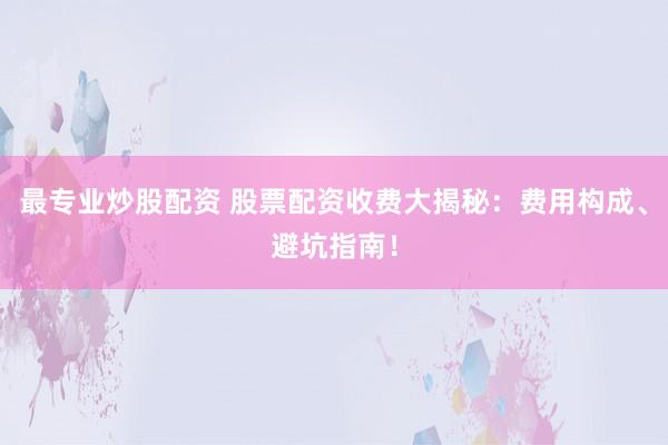 最专业炒股配资 股票配资收费大揭秘：费用构成、避坑指南！
