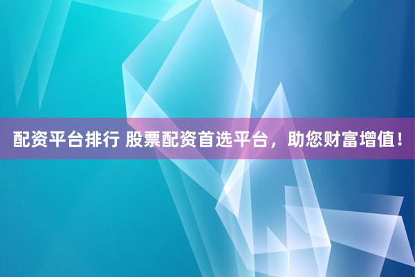配资平台排行 股票配资首选平台，助您财富增值！