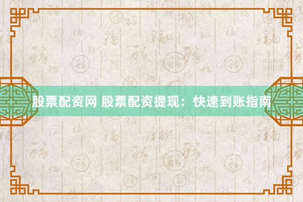 股票配资网 股票配资提现：快速到账指南