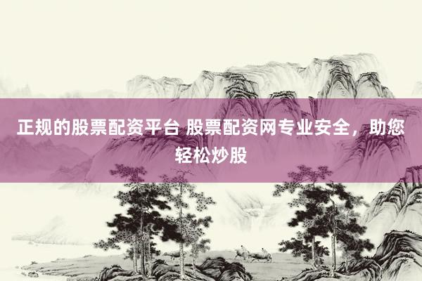 正规的股票配资平台 股票配资网专业安全，助您轻松炒股