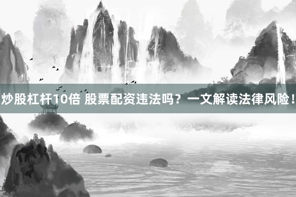 炒股杠杆10倍 股票配资违法吗？一文解读法律风险！
