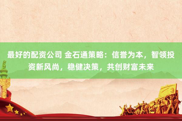 最好的配资公司 金石通策略：信誉为本，智领投资新风尚，稳健决策，共创财富未来