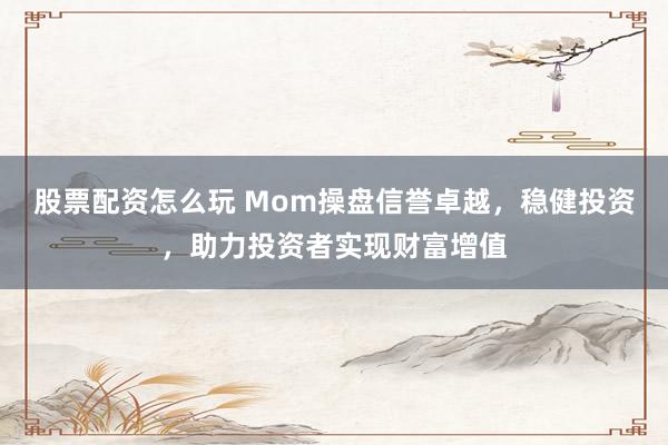 股票配资怎么玩 Mom操盘信誉卓越，稳健投资，助力投资者实现财富增值