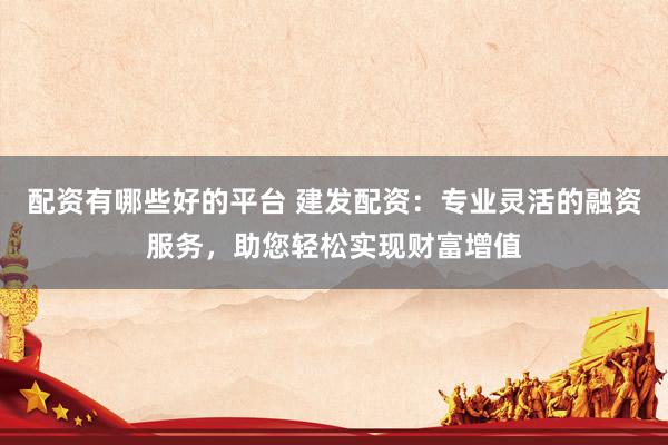 配资有哪些好的平台 建发配资：专业灵活的融资服务，助您轻松实现财富增值